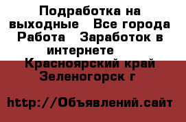 Подработка на выходные - Все города Работа » Заработок в интернете   . Красноярский край,Зеленогорск г.